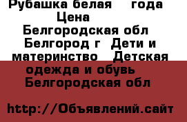  Рубашка белая 2-4года › Цена ­ 50 - Белгородская обл., Белгород г. Дети и материнство » Детская одежда и обувь   . Белгородская обл.